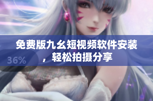 免费版九幺短视频软件安装，轻松拍摄分享