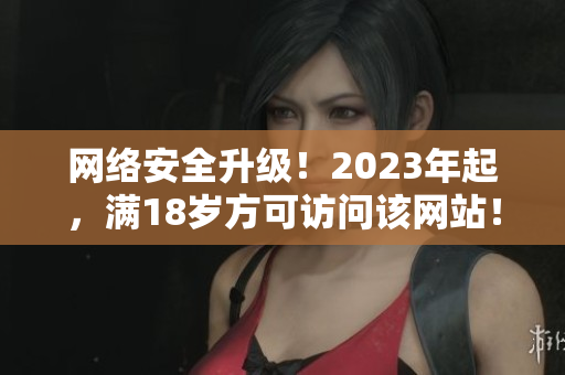 网络安全升级！2023年起，满18岁方可访问该网站！