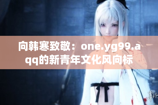 向韩寒致敬：one.yg99.aqq的新青年文化风向标
