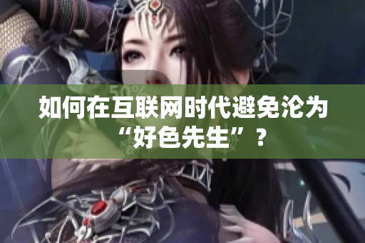 如何在互联网时代避免沦为“好色先生”？