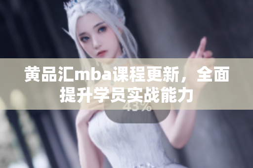 黄品汇mba课程更新，全面提升学员实战能力