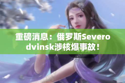 重磅消息：俄罗斯Severodvinsk涉核爆事故！