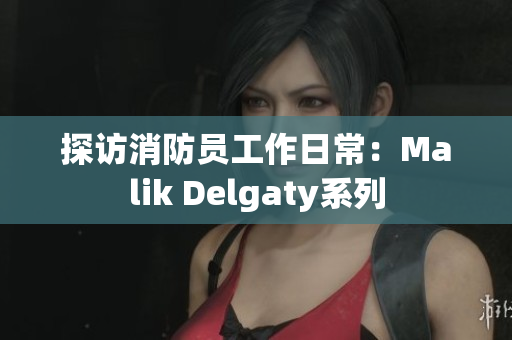 探访消防员工作日常：Malik Delgaty系列