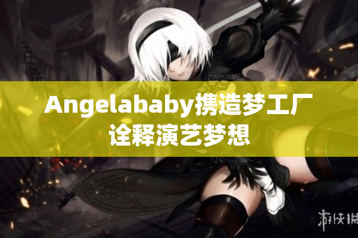 Angelababy携造梦工厂诠释演艺梦想