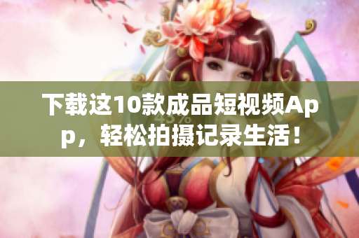 下载这10款成品短视频App，轻松拍摄记录生活！