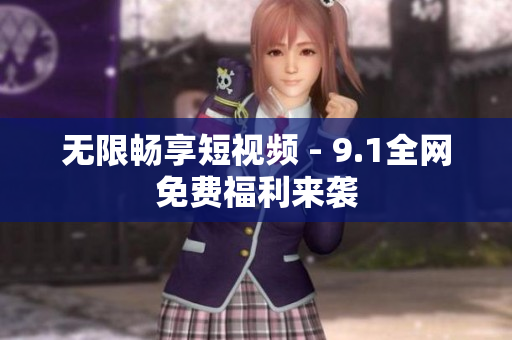 无限畅享短视频 - 9.1全网免费福利来袭