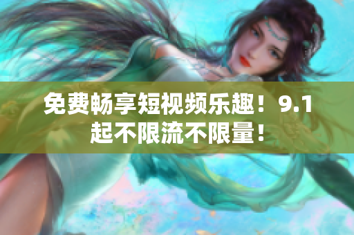 免费畅享短视频乐趣！9.1起不限流不限量！