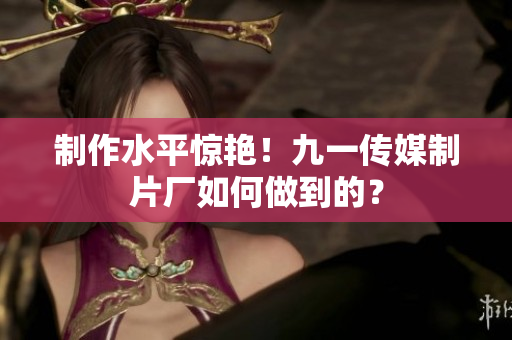 制作水平惊艳！九一传媒制片厂如何做到的？