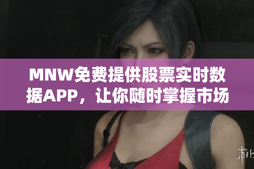 MNW免费提供股票实时数据APP，让你随时掌握市场行情