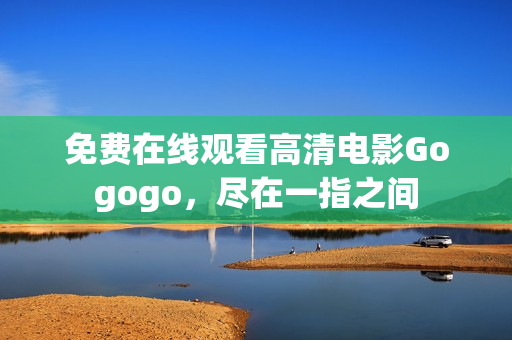 免费在线观看高清电影Gogogo，尽在一指之间