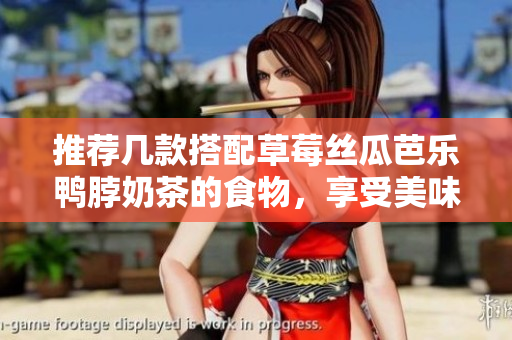 推荐几款搭配草莓丝瓜芭乐鸭脖奶茶的食物，享受美味的味蕾盛宴！