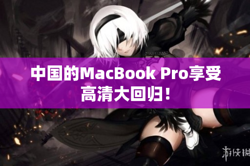 中国的MacBook Pro享受高清大回归！