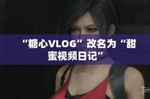 “糖心VLOG”改名为“甜蜜视频日记”