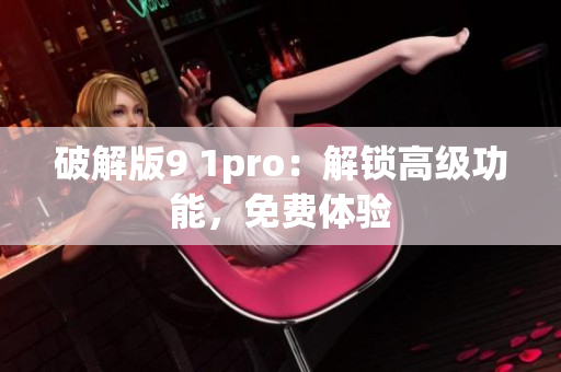 破解版9 1pro：解锁高级功能，免费体验