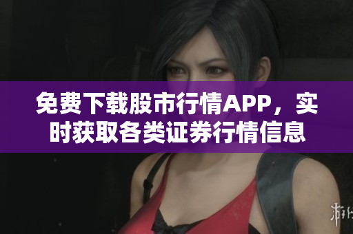 免费下载股市行情APP，实时获取各类证券行情信息