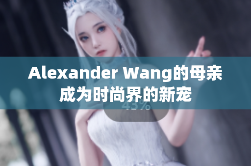 Alexander Wang的母亲成为时尚界的新宠