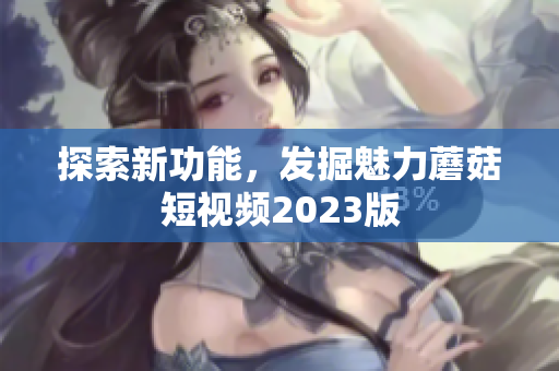探索新功能，发掘魅力蘑菇短视频2023版