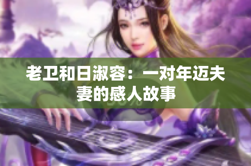 老卫和日淑容：一对年迈夫妻的感人故事