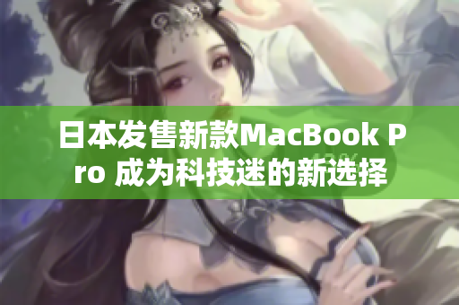 日本发售新款MacBook Pro 成为科技迷的新选择