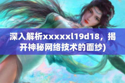深入解析xxxxxl19d18，揭开神秘网络技术的面纱)