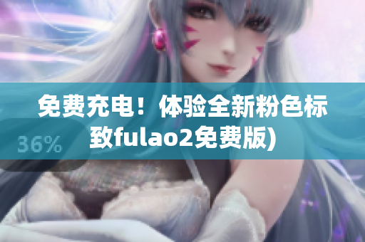 免费充电！体验全新粉色标致fulao2免费版)