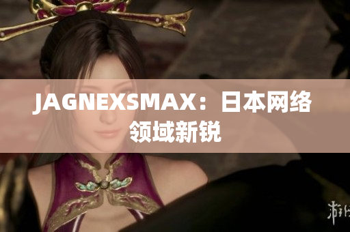 JAGNEXSMAX：日本网络领域新锐