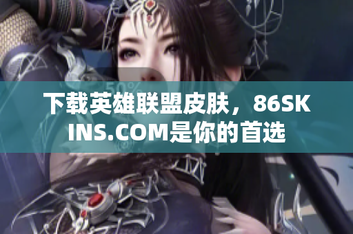 下载英雄联盟皮肤，86SKINS.COM是你的首选