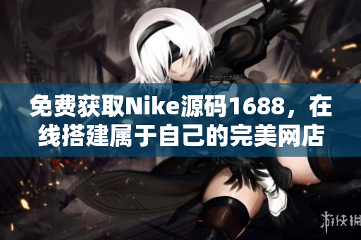 免费获取Nike源码1688，在线搭建属于自己的完美网店