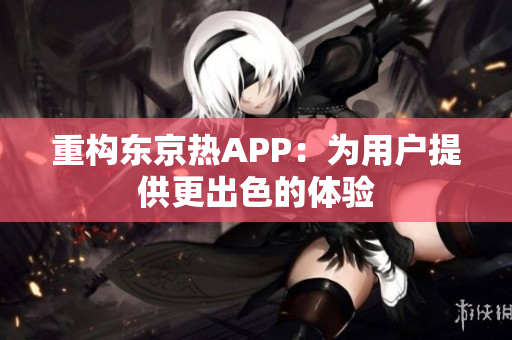 重构东京热APP：为用户提供更出色的体验