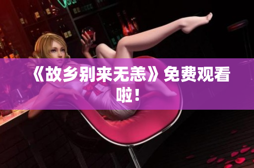 《故乡别来无恙》免费观看啦！