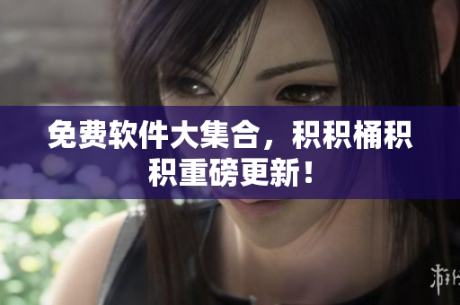 免费软件大集合，积积桶积积重磅更新！