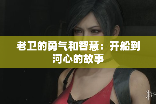 老卫的勇气和智慧：开船到河心的故事