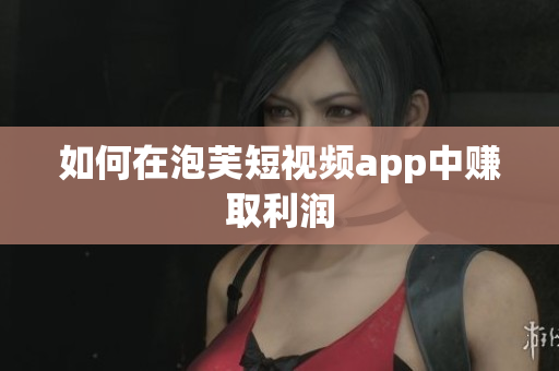 如何在泡芙短视频app中赚取利润