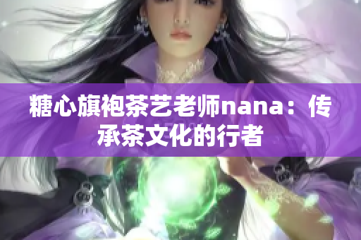 糖心旗袍茶艺老师nana：传承茶文化的行者