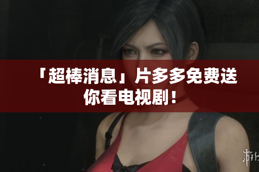 「超棒消息」片多多免费送你看电视剧！