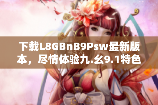 下载L8GBnB9Psw最新版本，尽情体验九.幺9.1特色功能