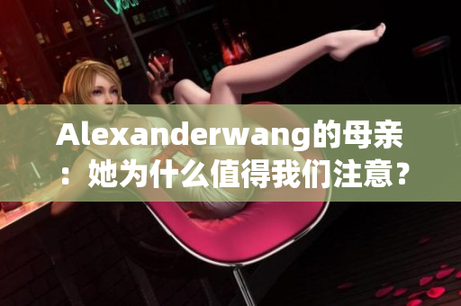 Alexanderwang的母亲：她为什么值得我们注意？