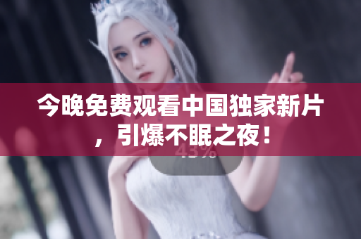 今晚免费观看中国独家新片，引爆不眠之夜！