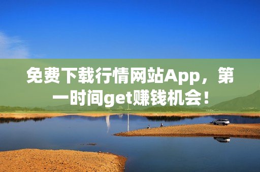 免费下载行情网站App，第一时间get赚钱机会！