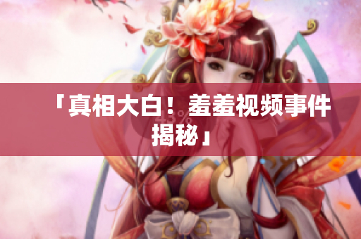 「真相大白！羞羞视频事件揭秘」