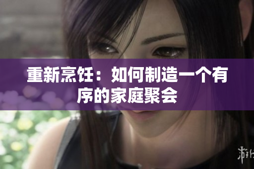 重新烹饪：如何制造一个有序的家庭聚会