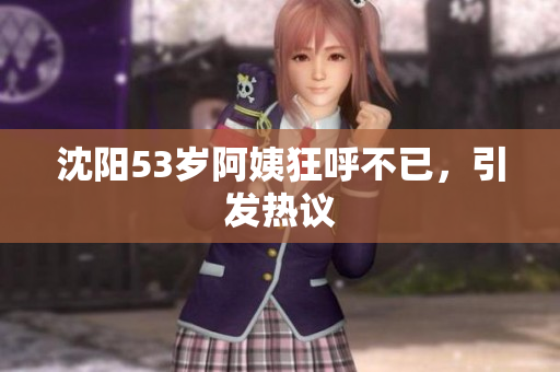 沈阳53岁阿姨狂呼不已，引发热议