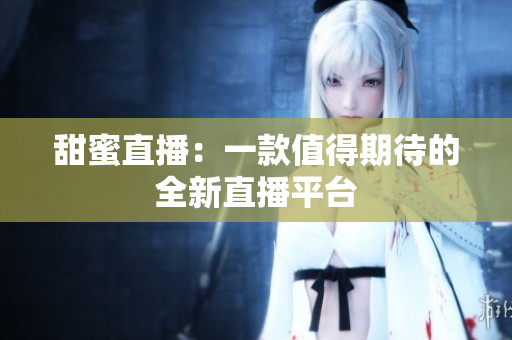 甜蜜直播：一款值得期待的全新直播平台