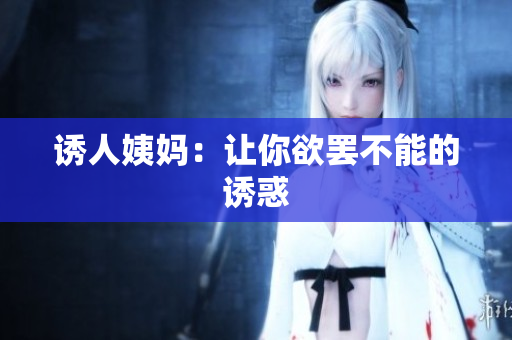 诱人姨妈：让你欲罢不能的诱惑