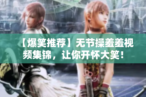 【爆笑推荐】无节操羞羞视频集锦，让你开怀大笑！