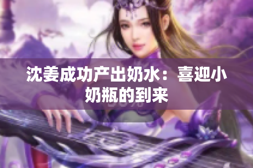 沈姜成功产出奶水：喜迎小奶瓶的到来