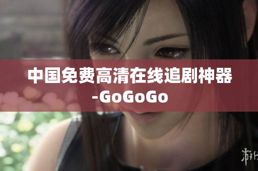 中国免费高清在线追剧神器-GoGoGo