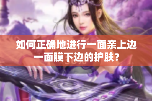 如何正确地进行一面亲上边一面膜下边的护肤？