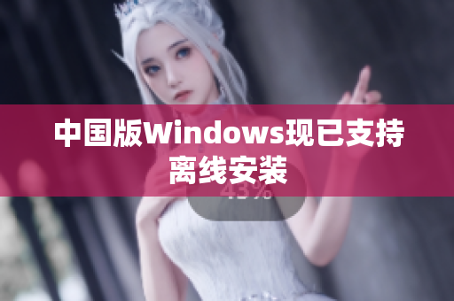 中国版Windows现已支持离线安装