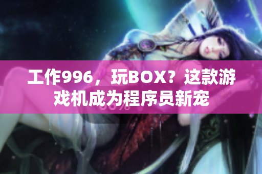 工作996，玩BOX？这款游戏机成为程序员新宠